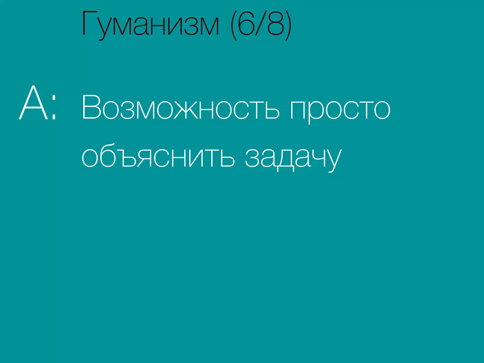 Возможность просто
объяснить задачу
A:
Гуманизм (6/8)
 