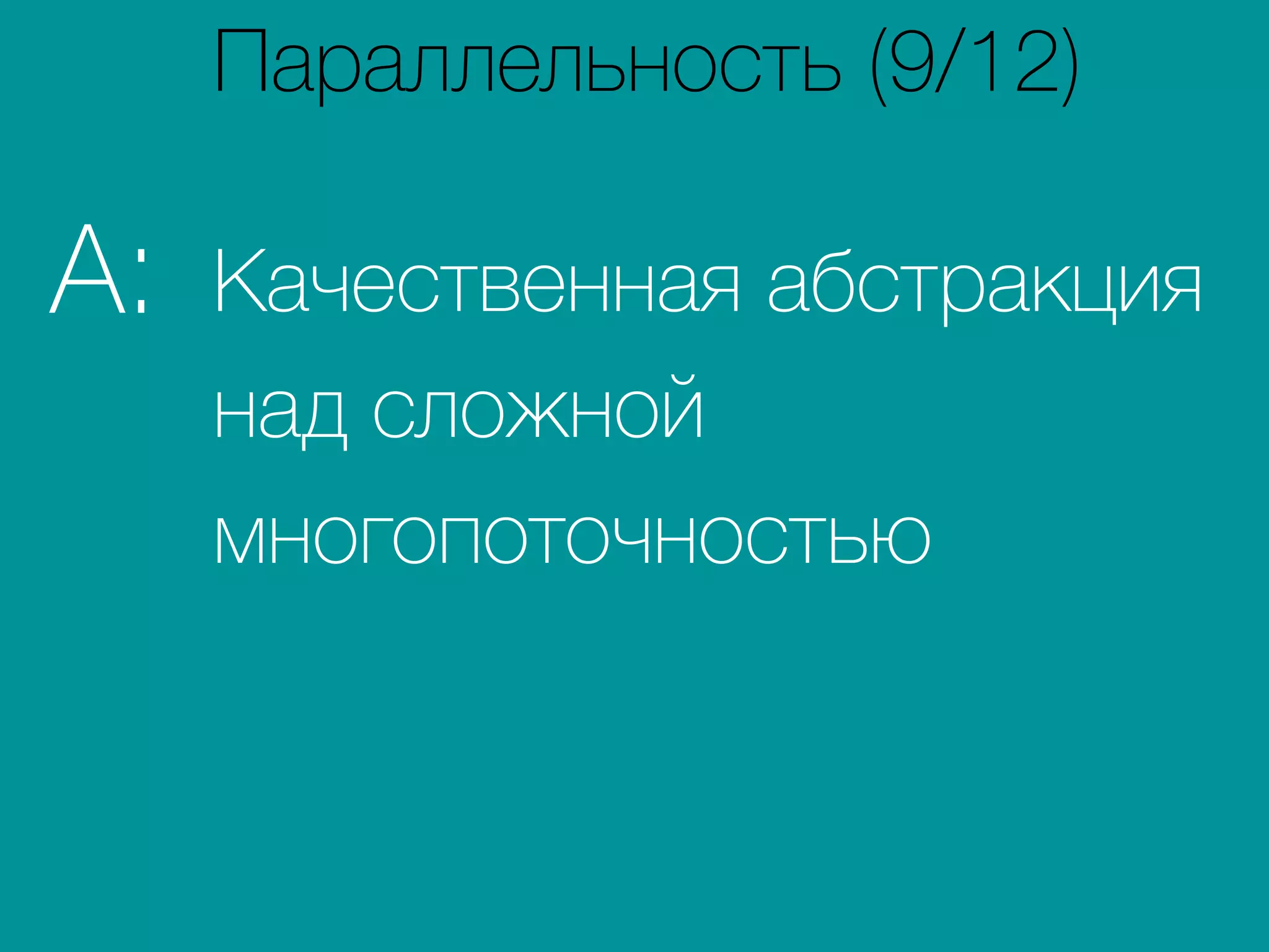 Качественная абстракция
над сложной
многопоточностью
A:
Параллельность (9/12)
 