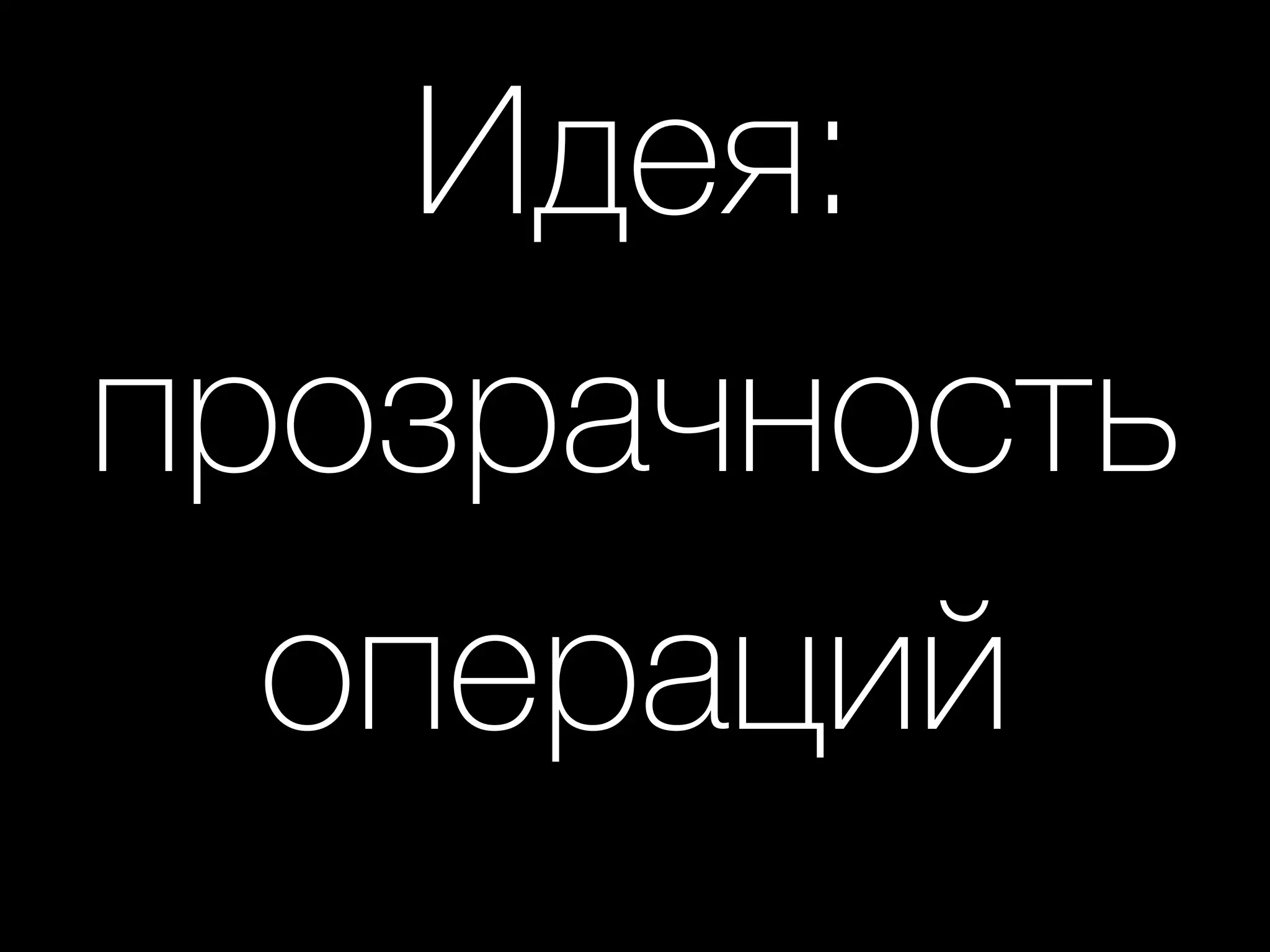 Идея:
прозрачность
операций
 
