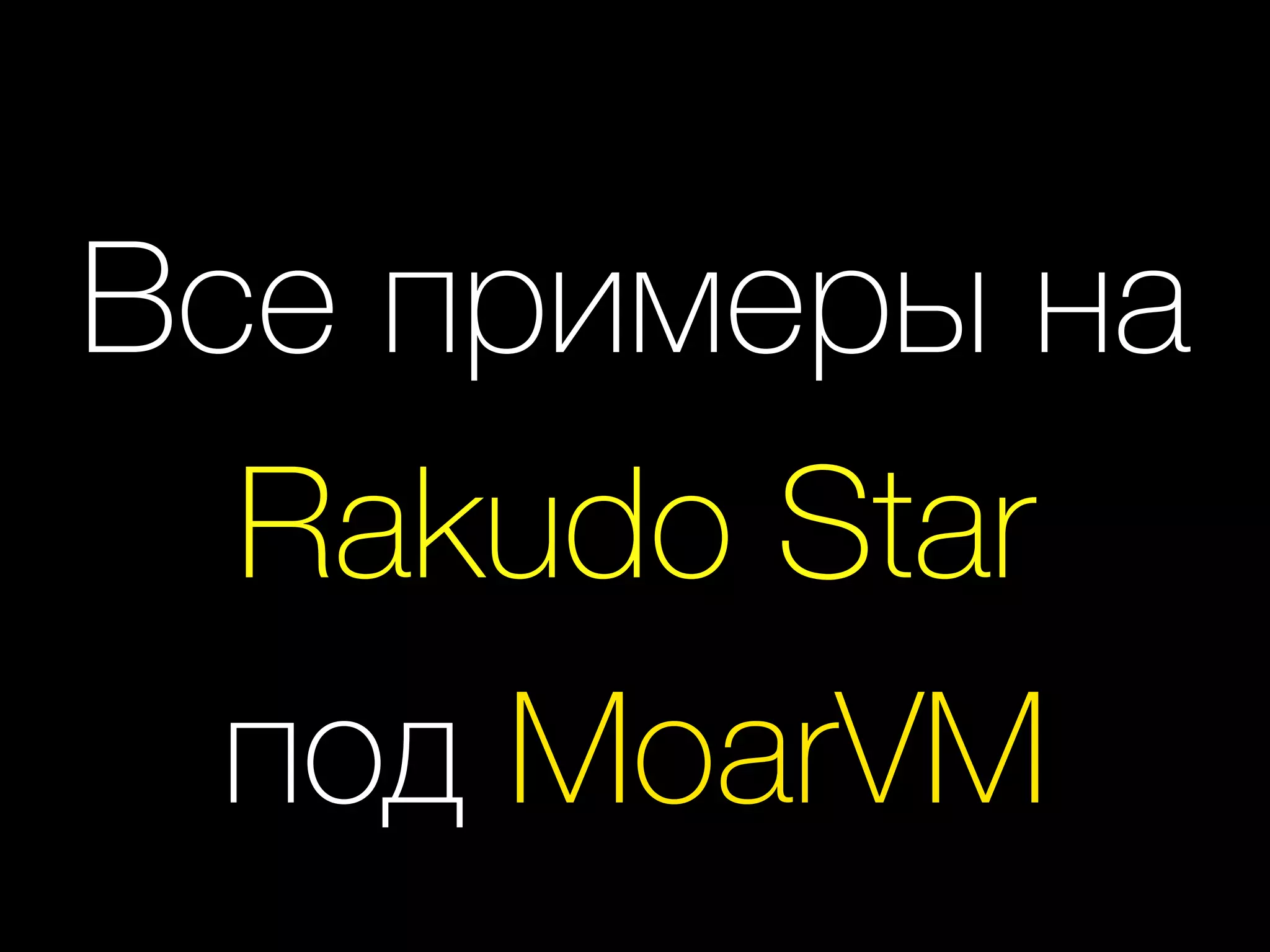 Все примеры на
Rakudo Star
под MoarVM
 