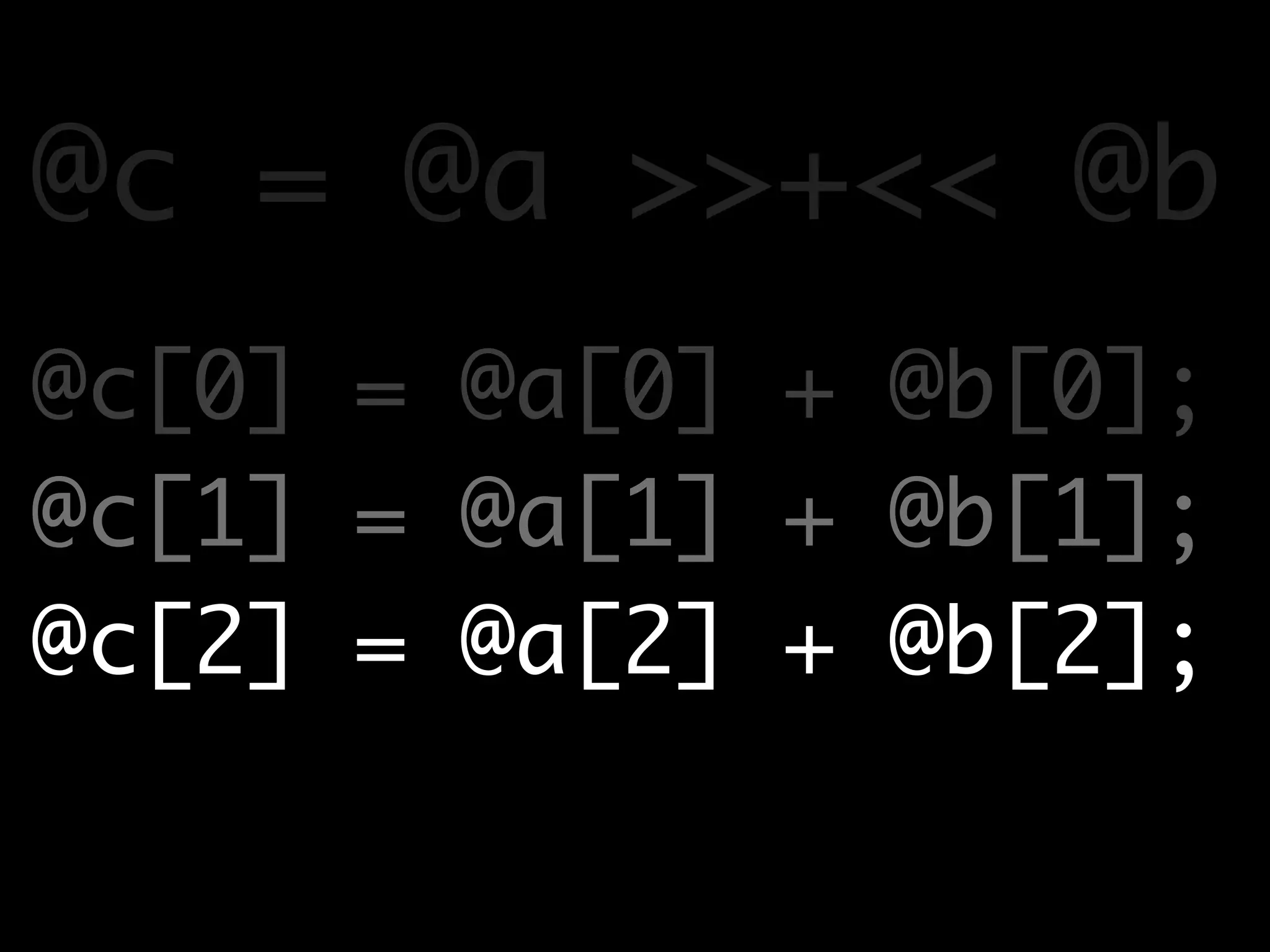 @c = @a >>+<< @b
@c[0] = @a[0] + @b[0];
@c[1] = @a[1] + @b[1];
@c[2] = @a[2] + @b[2];
 