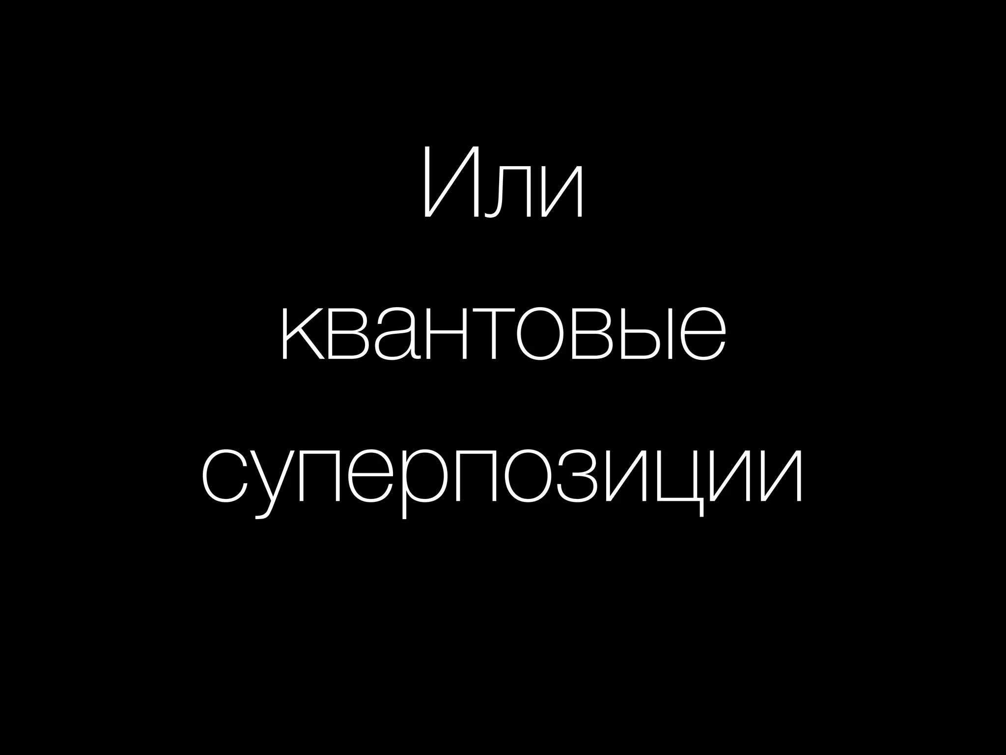 Или
квантовые
суперпозиции
 
