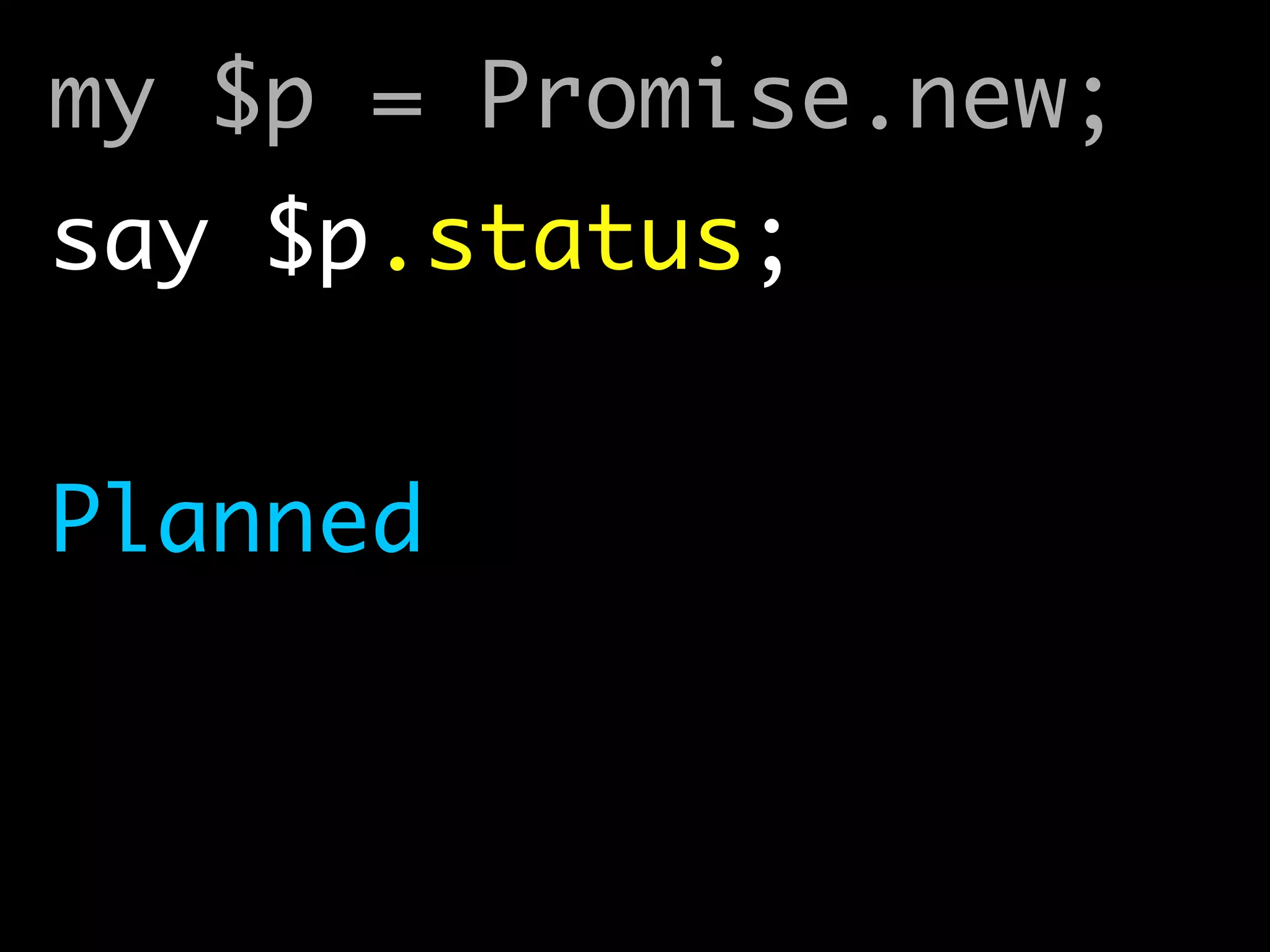 my $p = Promise.new;	
say $p.status; 
Planned
 