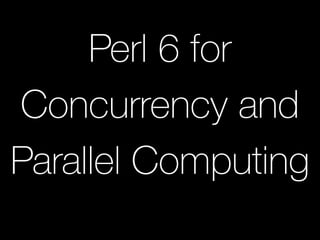 Perl 6 for
Concurrency and
Parallel Computing
 