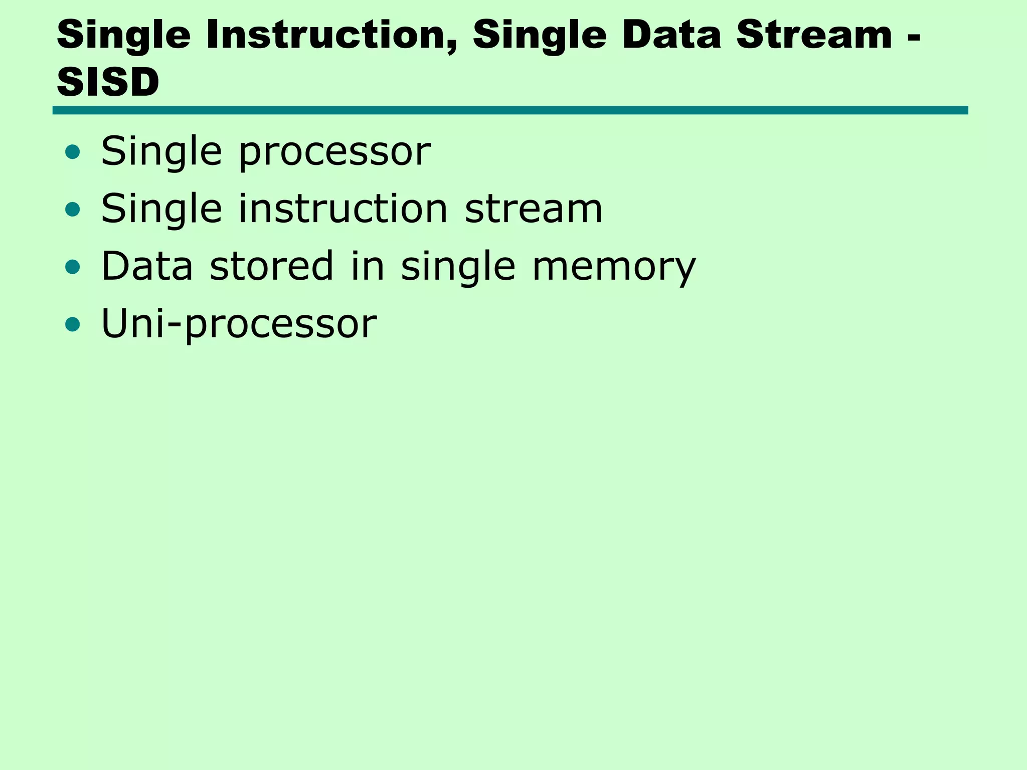 Single Instruction, Single Data Stream - SISD • Single processor • Single instruction stream • Data stored in single memory • Uni-processor 