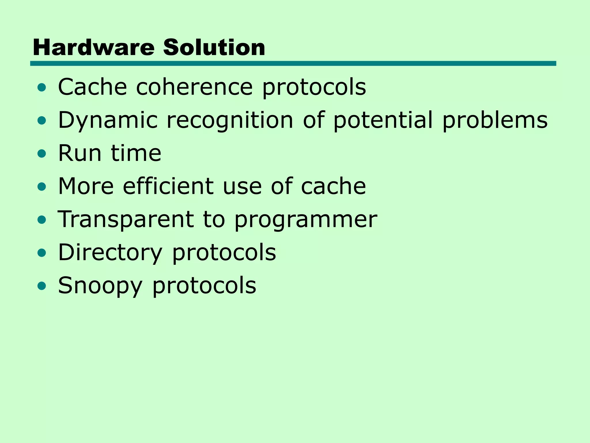 Hardware Solution • Cache coherence protocols • Dynamic recognition of potential problems • Run time • More efficient use of cache • Transparent to programmer • Directory protocols • Snoopy protocols 