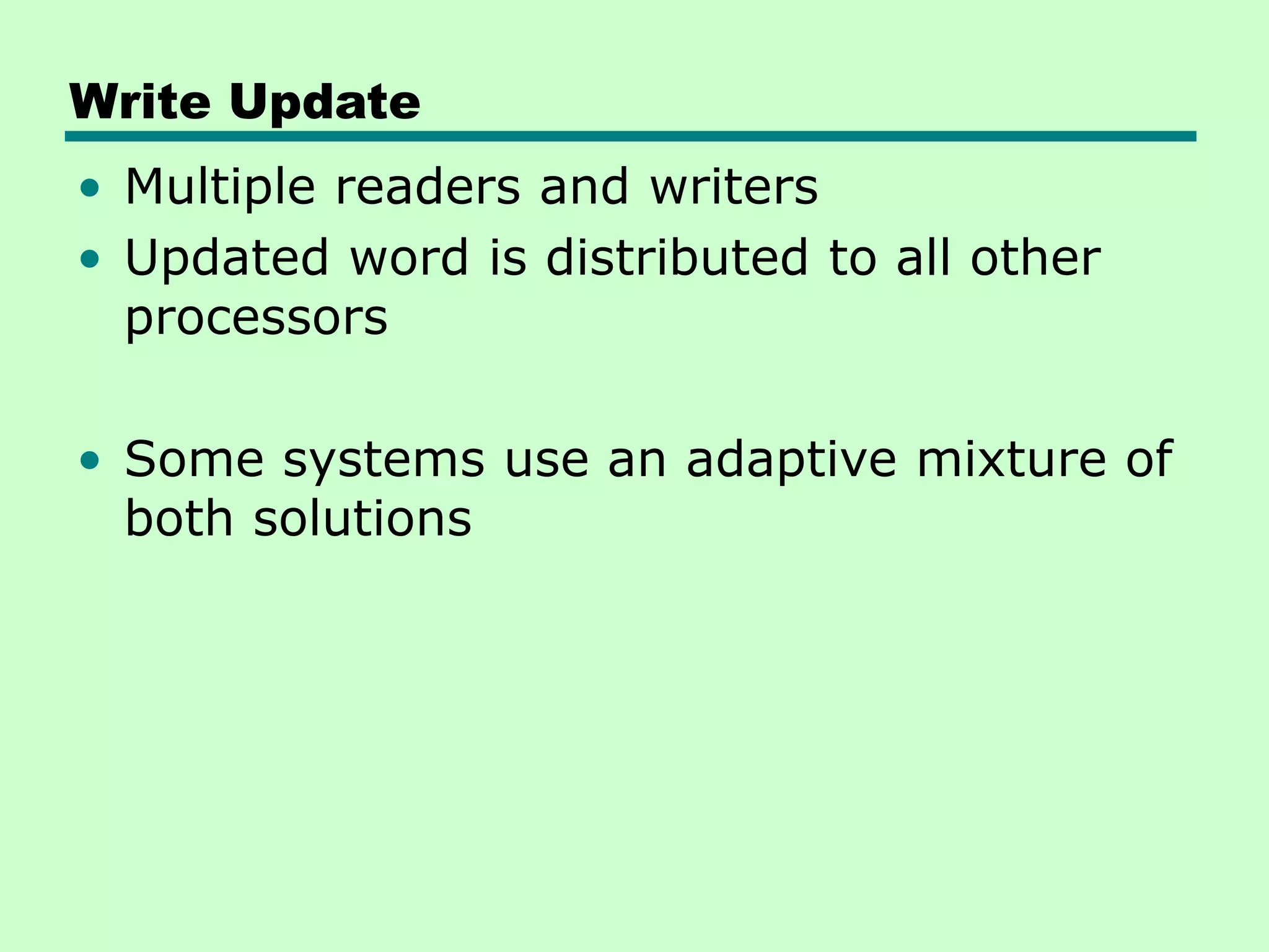 Write Update • Multiple readers and writers • Updated word is distributed to all other processors • Some systems use an adaptive mixture of both solutions 