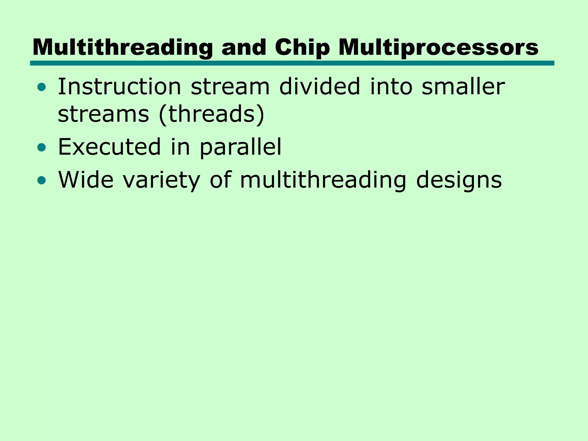 Multithreading and Chip Multiprocessors • Instruction stream divided into smaller streams (threads) • Executed in parallel • Wide variety of multithreading designs 