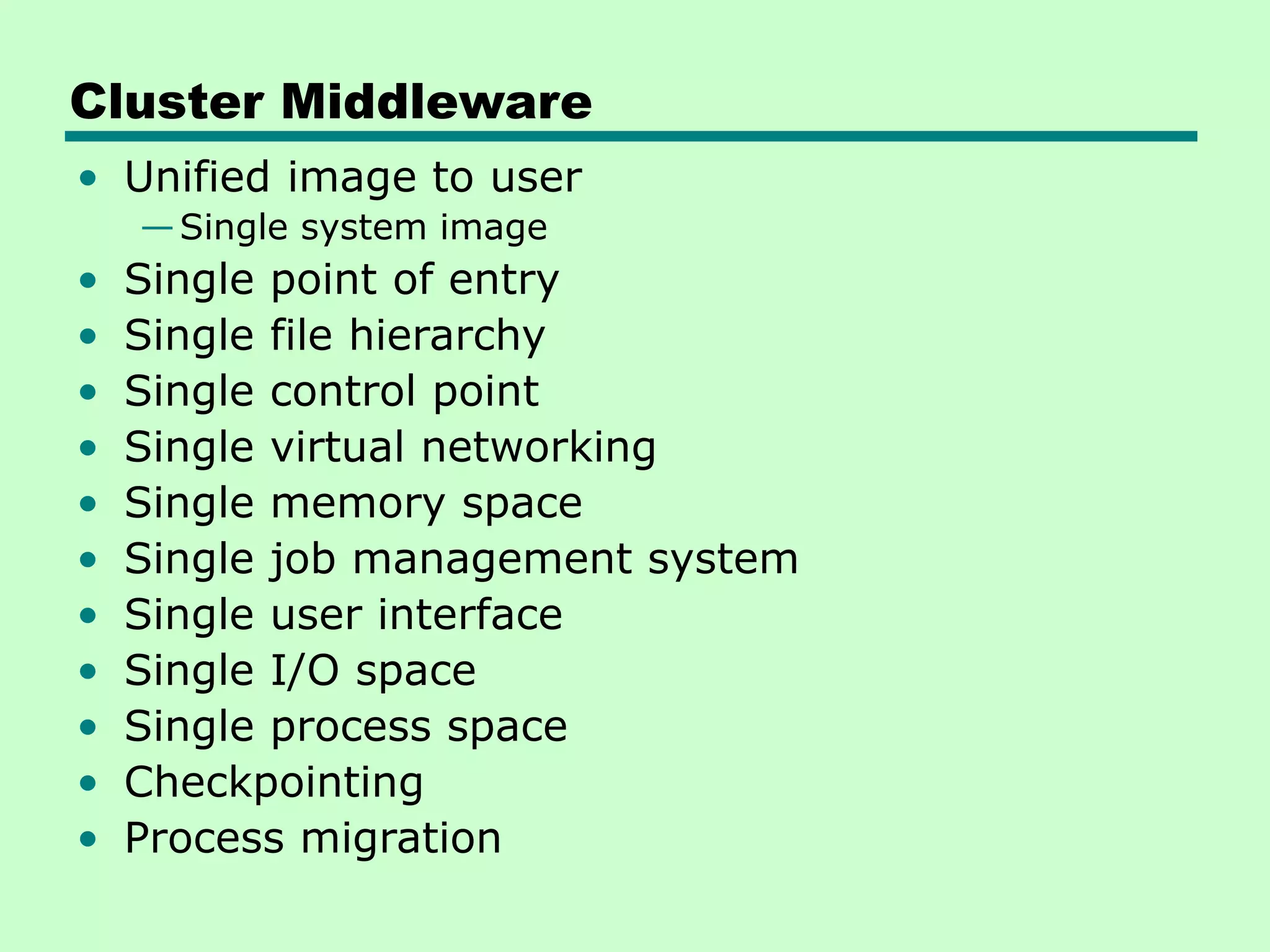 Cluster Middleware • Unified image to user —Single system image • Single point of entry • Single file hierarchy • Single control point • Single virtual networking • Single memory space • Single job management system • Single user interface • Single I/O space • Single process space • Checkpointing • Process migration 