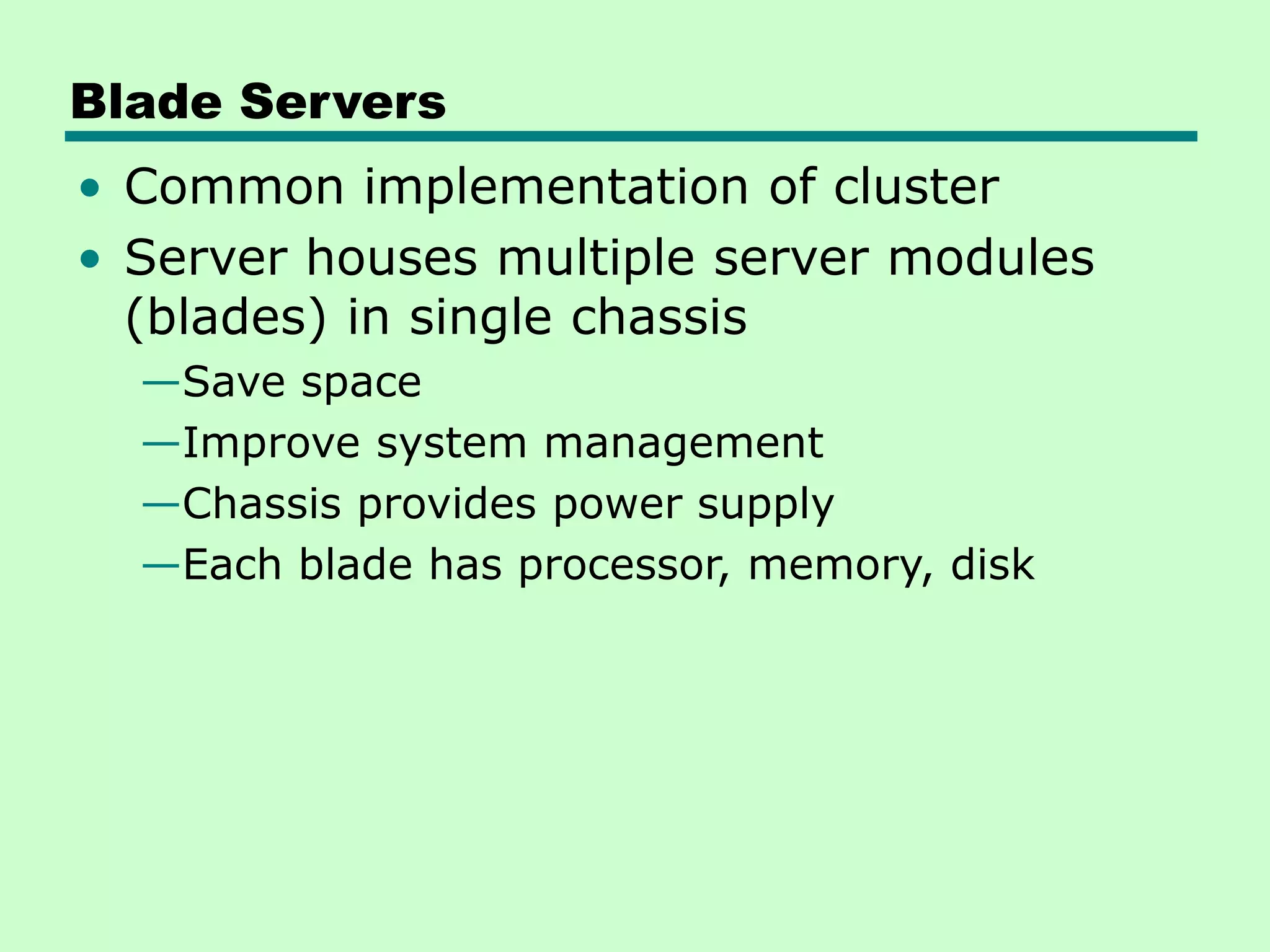 Blade Servers • Common implementation of cluster • Server houses multiple server modules (blades) in single chassis —Save space —Improve system management —Chassis provides power supply —Each blade has processor, memory, disk 