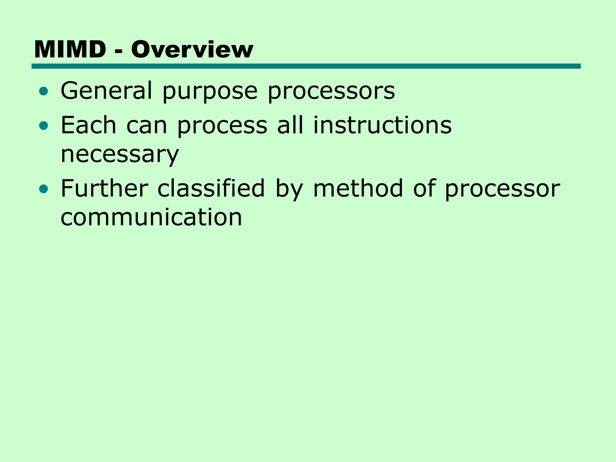 MIMD - Overview • General purpose processors • Each can process all instructions necessary • Further classified by method of processor communication 