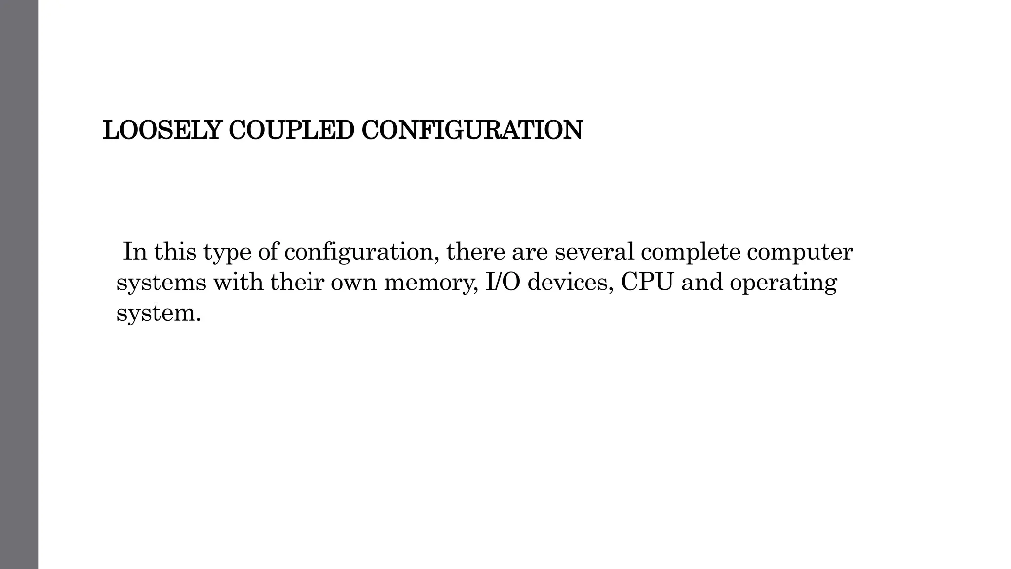 LOOSELY COUPLED CONFIGURATION
In this type of configuration, there are several complete computer
systems with their own memory, I/O devices, CPU and operating
system.
 