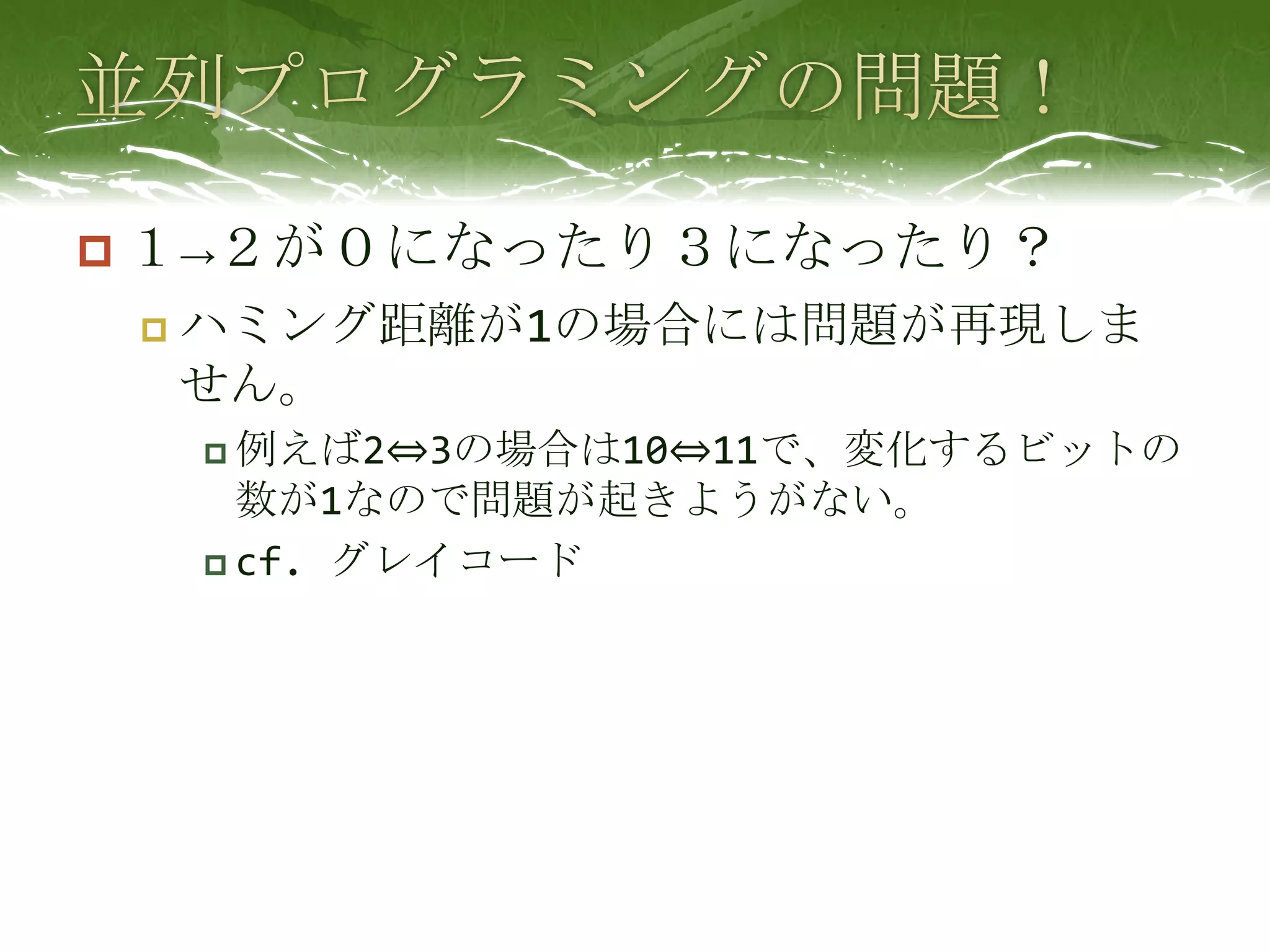 並列プログラミングの問題！１->２が０になったり３になったり？ハミング距離が1の場合には問題が再現しません。例えば2⇔3の場合は10⇔11で、変化するビットの数が1なので問題が起きようがない。cf. グレイコード