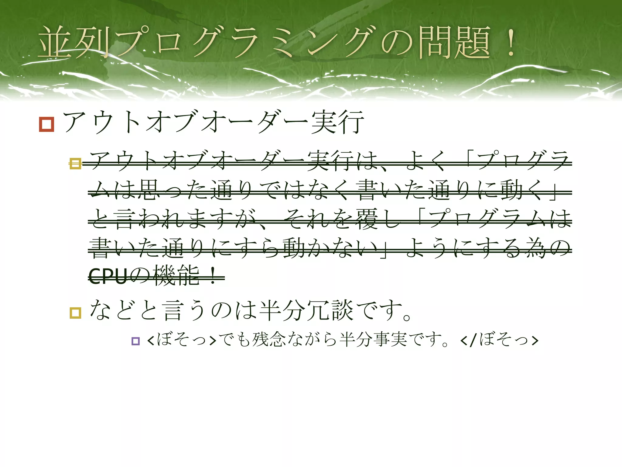並列プログラミングの問題！アウトオブオーダー実行アウトオブオーダー実行は、よく「プログラムは思った通りではなく書いた通りに動く」と言われますが、それを覆し「プログラムは書いた通りにすら動かない」ようにする為のCPUの機能！などと言うのは半分冗談です。<ぼそっ>でも残念ながら半分事実です。</ぼそっ>