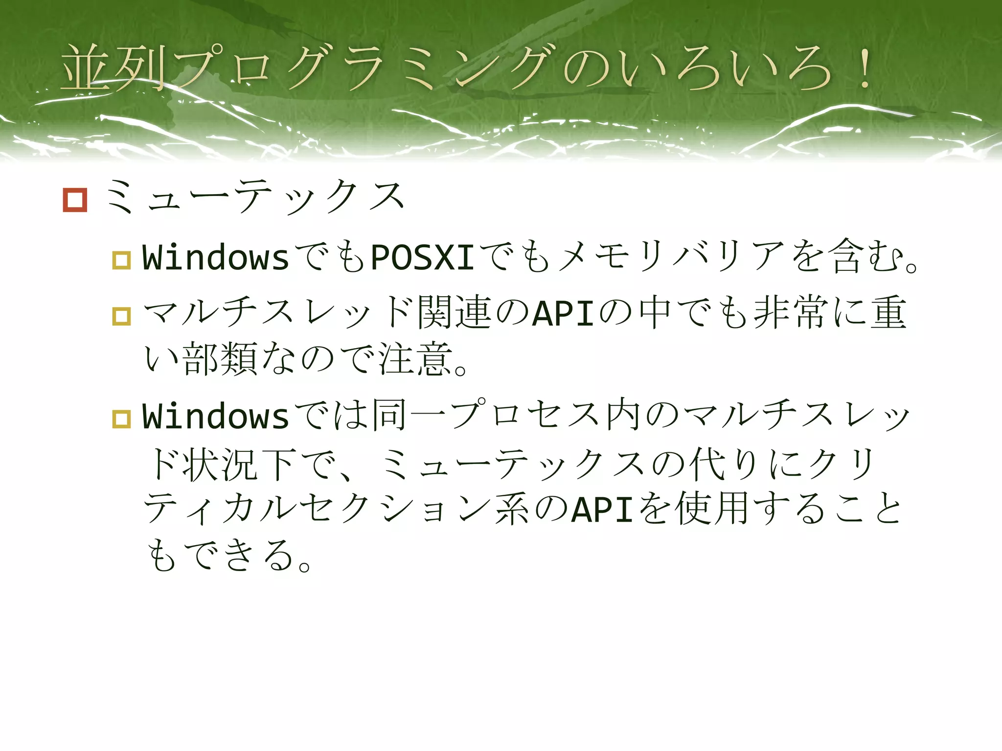 並列プログラミングのいろいろ！ミューテックスWindowsでもPOSXIでもメモリバリアを含む。マルチスレッド関連のAPIの中でも非常に重い部類なので注意。Windowsでは同一プロセス内のマルチスレッド状況下で、ミューテックスの代りにクリティカルセクション系のAPIを使用することもできる。