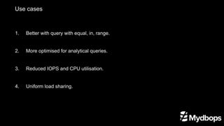 Use cases
1.	 Better with query with equal, in, range.
2. 	 More optimised for analytical queries.
3. 	 Reduced IOPS and CPU utilisation.
4. 	 Uniform load sharing.
 