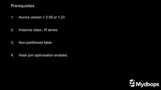 Prerequisites
1.	 Aurora version > 2.09 or 1.23
2. 	 Instance class - R series
3. 	 Non-partitioned table.
4. 	 Hash join optimisation enabled.
 