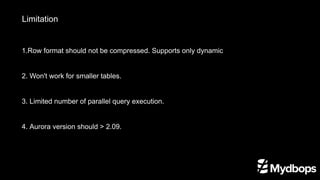 Limitation
1.Row format should not be compressed. Supports only dynamic
2. Won't work for smaller tables.
3. Limited number of parallel query execution.
4. Aurora version should > 2.09.
 