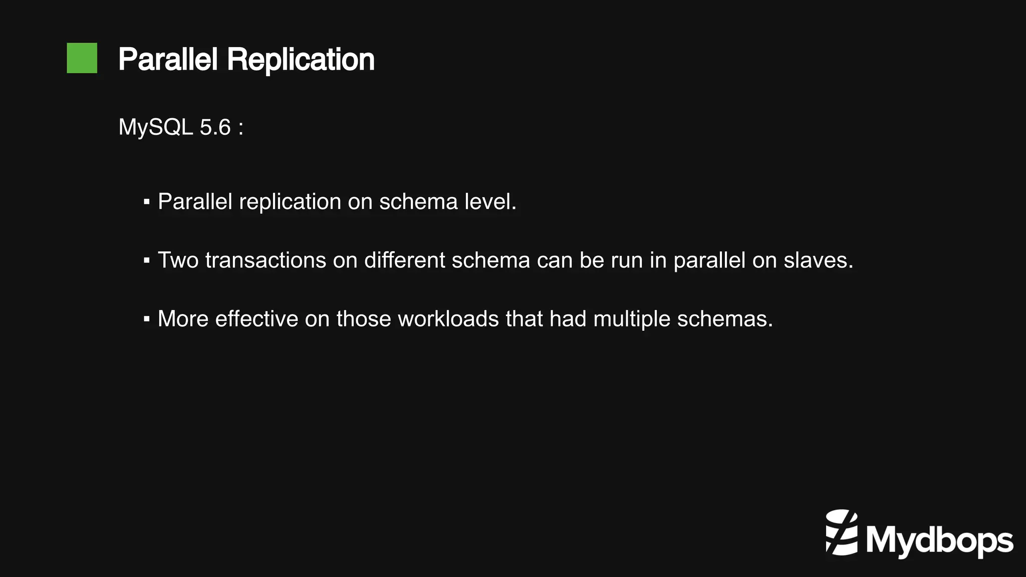 Parallel Replication ▪ Parallel replication on schema level. ▪ Two transactions on different schema can be run in parallel on slaves. ▪ More effective on those workloads that had multiple schemas. MySQL 5.6 : 
