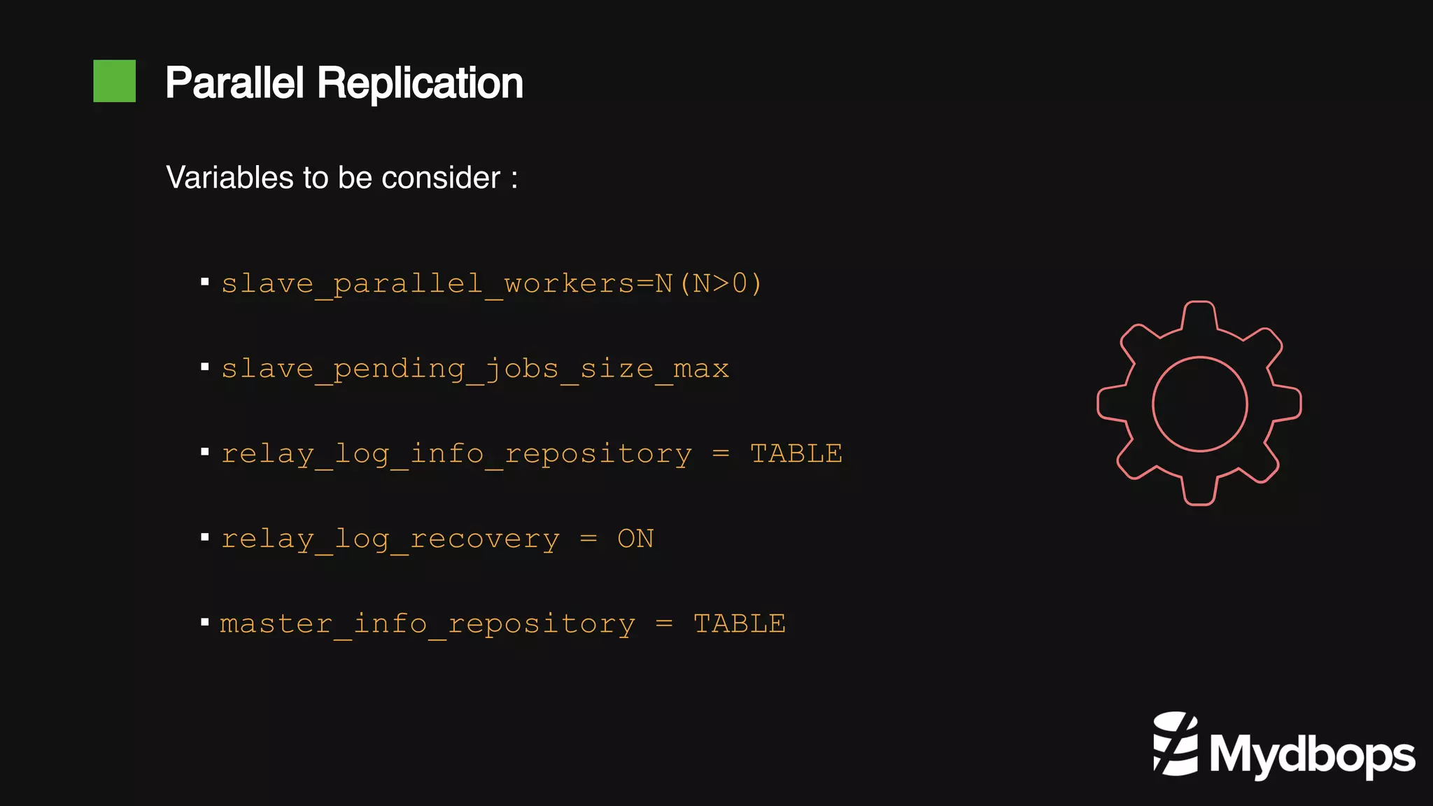Parallel Replication ▪ slave_parallel_workers=N(N>0) ▪ slave_pending_jobs_size_max ▪ relay_log_info_repository = TABLE ▪ relay_log_recovery = ON ▪ master_info_repository = TABLE Variables to be consider : 