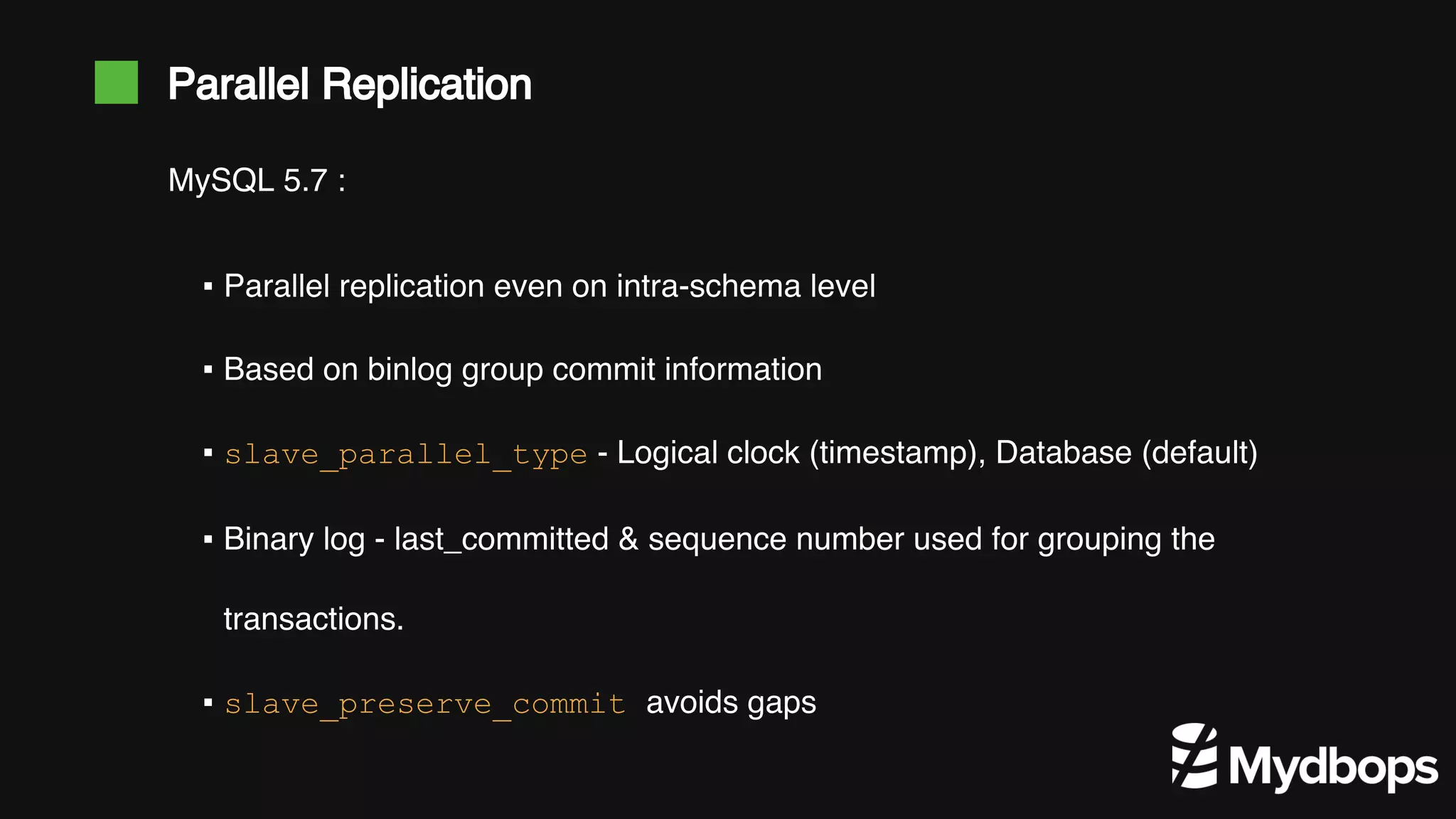 Parallel Replication ▪ Parallel replication even on intra-schema level ▪ Based on binlog group commit information ▪ slave_parallel_type - Logical clock (timestamp), Database (default) ▪ Binary log - last_committed & sequence number used for grouping the transactions. ▪ slave_preserve_commit avoids gaps MySQL 5.7 : 