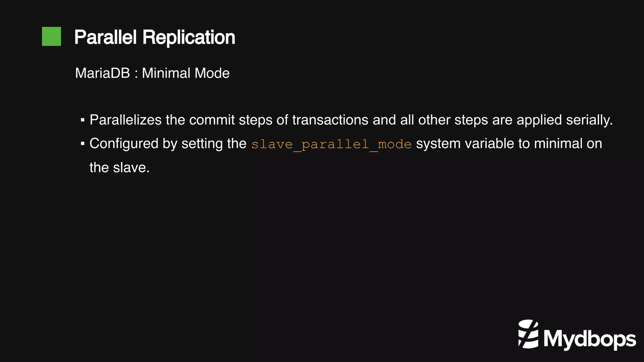 Parallel Replication ▪ Parallelizes the commit steps of transactions and all other steps are applied serially. ▪ Configured by setting the slave_parallel_mode system variable to minimal on the slave. MariaDB : Minimal Mode 