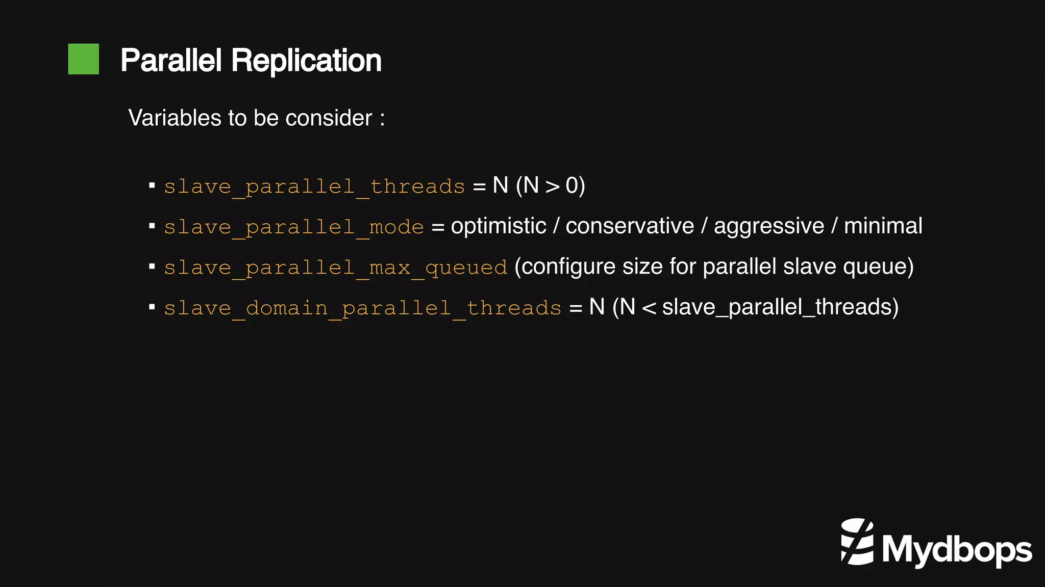 Parallel Replication ▪ slave_parallel_threads = N (N > 0) ▪ slave_parallel_mode = optimistic / conservative / aggressive / minimal ▪ slave_parallel_max_queued (configure size for parallel slave queue) ▪ slave_domain_parallel_threads = N (N < slave_parallel_threads) Variables to be consider : 
