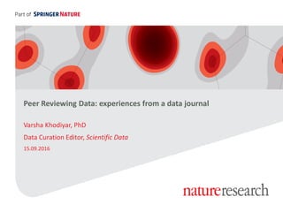 Peer Reviewing Data: experiences from a data journal
Varsha Khodiyar, PhD
Data Curation Editor, Scientific Data
15.09.2016
 