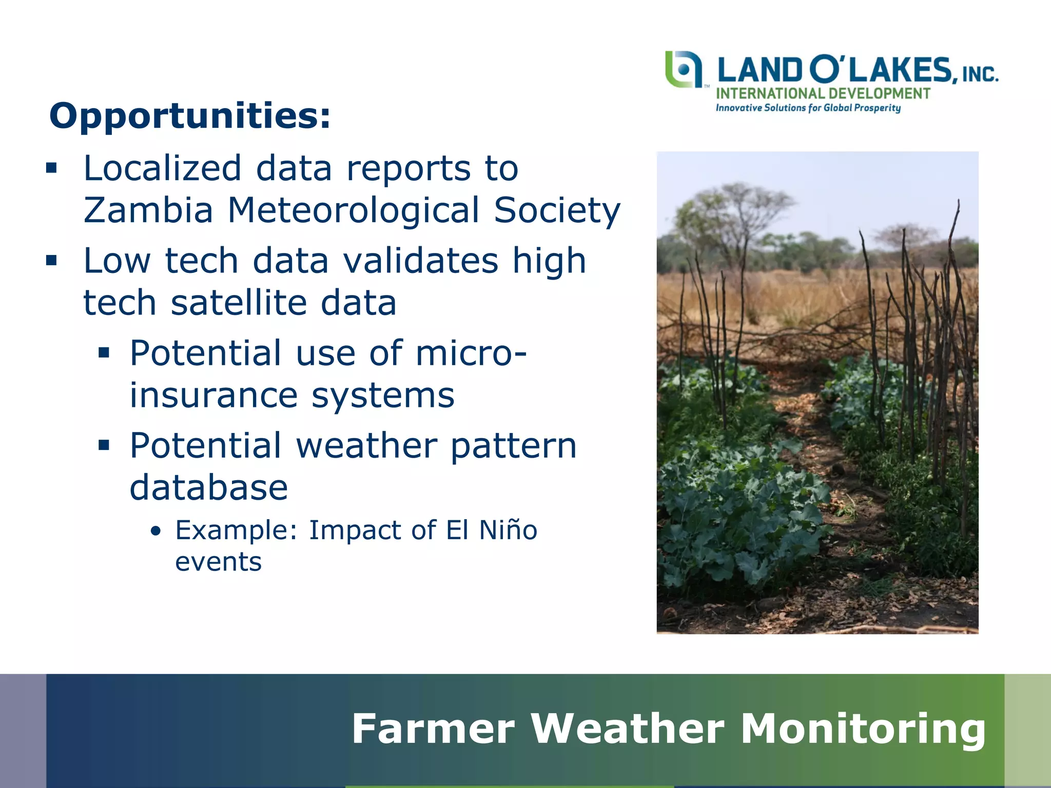  Localized data reports to
Zambia Meteorological Society
 Low tech data validates high
tech satellite data
 Potential use of micro-
insurance systems
 Potential weather pattern
database
• Example: Impact of El Niño
events
Farmer Weather Monitoring
Opportunities:
 