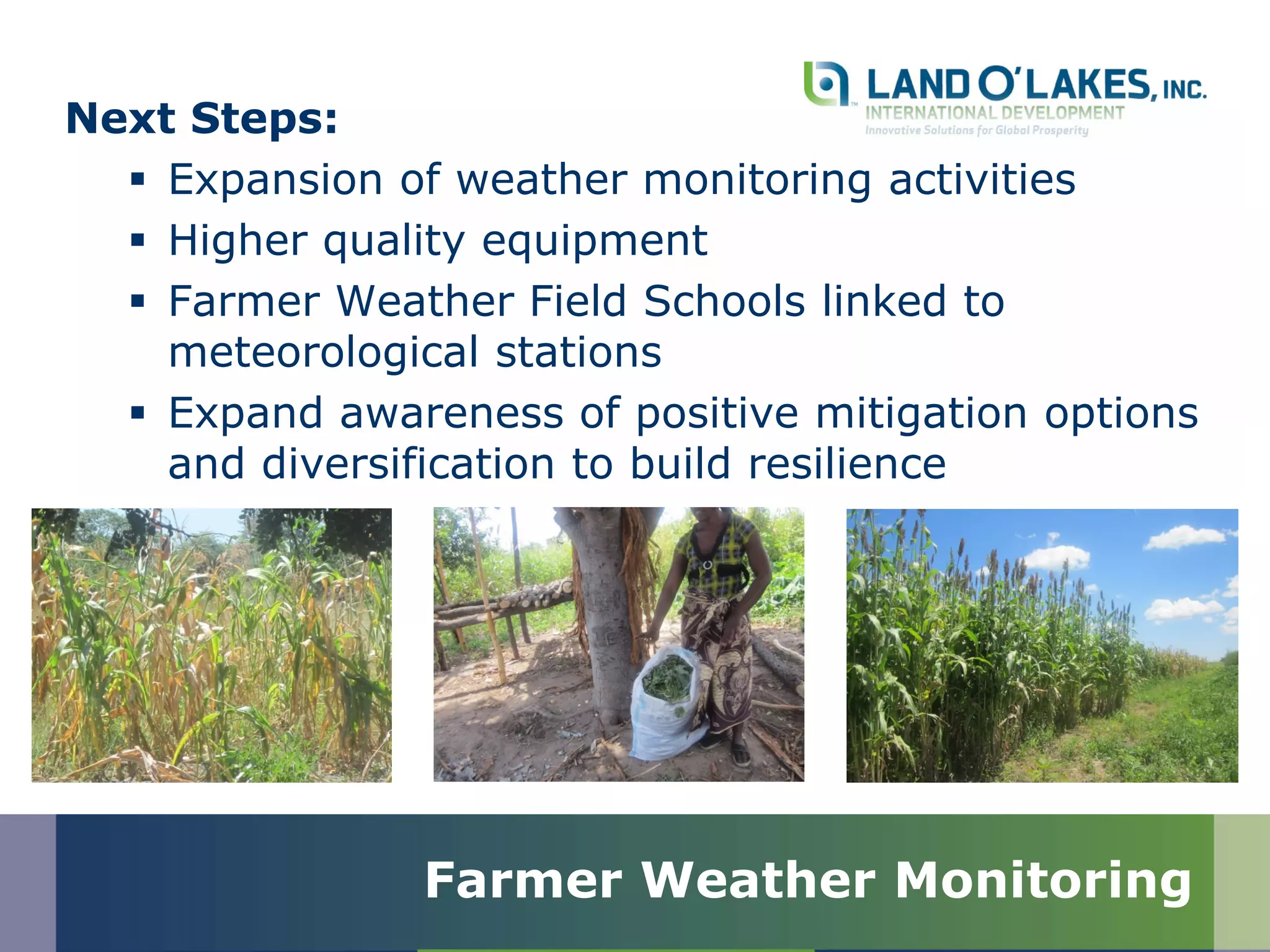 Farmer Weather Monitoring
Next Steps:
 Expansion of weather monitoring activities
 Higher quality equipment
 Farmer Weather Field Schools linked to
meteorological stations
 Expand awareness of positive mitigation options
and diversification to build resilience
 