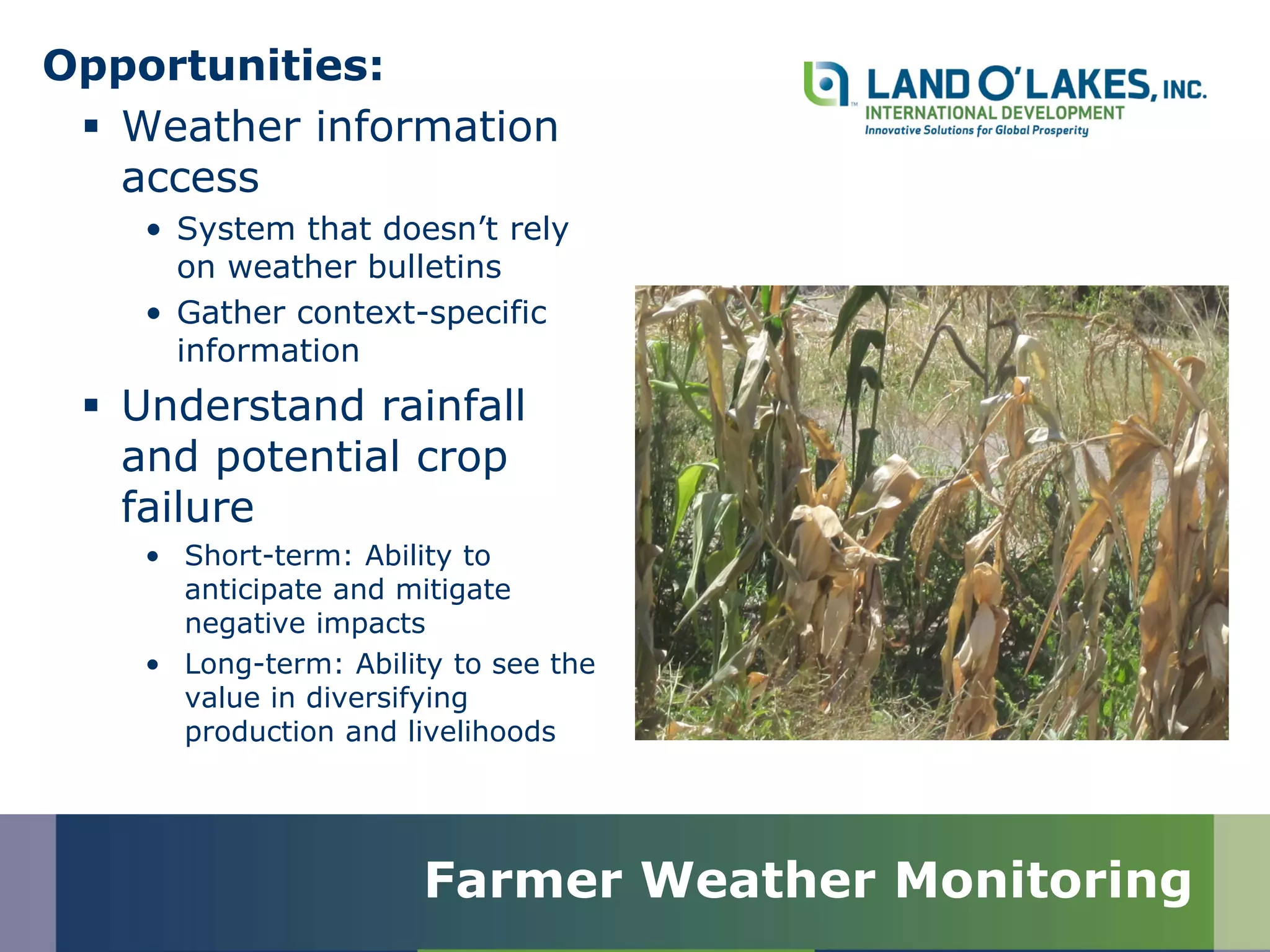 Opportunities:
 Weather information
access
• System that doesn’t rely
on weather bulletins
• Gather context-specific
information
 Understand rainfall
and potential crop
failure
• Short-term: Ability to
anticipate and mitigate
negative impacts
• Long-term: Ability to see the
value in diversifying
production and livelihoods
Farmer Weather Monitoring
 