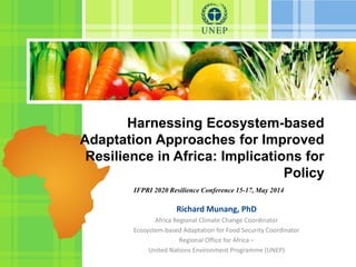 Harnessing Ecosystem-based
Adaptation Approaches for Improved
Resilience in Africa: Implications for
Policy
IFPRI 2020 Resilience Conference 15-17, May 2014
Richard Munang, PhD
Africa Regional Climate Change Coordinator
Ecosystem-based Adaptation for Food Security Coordinator
Regional Office for Africa –
United Nations Environment Programme (UNEP)
 
