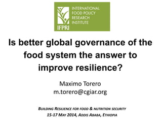 Maximo Torero
m.torero@cgiar.org
Is better global governance of the
food system the answer to
improve resilience?
BUILDING RESILIENCE FOR FOOD & NUTRITION SECURITY
15-17 MAY 2014, ADDIS ABABA, ETHIOPIA
 