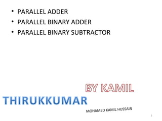 • PARALLEL ADDER
• PARALLEL BINARY ADDER
• PARALLEL BINARY SUBTRACTOR




                                     USSA   IN
                     MOHAMED KAMIL H
                                                 1
 