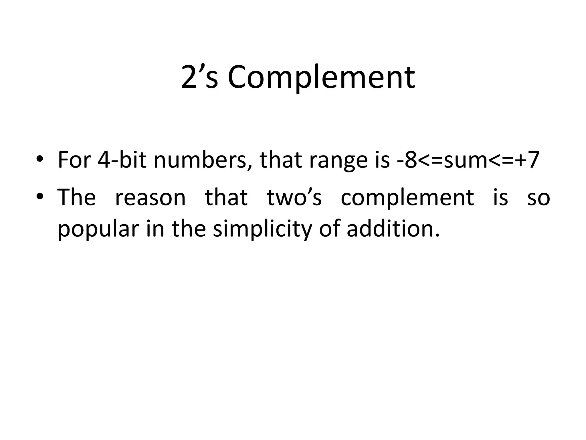 2’s Complement
• For 4-bit numbers, that range is -8<=sum<=+7
• The reason that two’s complement is so
popular in the simplicity of addition.
 