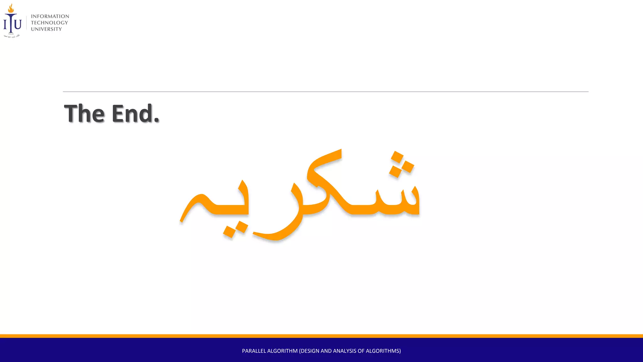 The End.
PARALLEL ALGORITHM (DESIGN AND ANALYSIS OF ALGORITHMS)
‫شکریہ‬
 