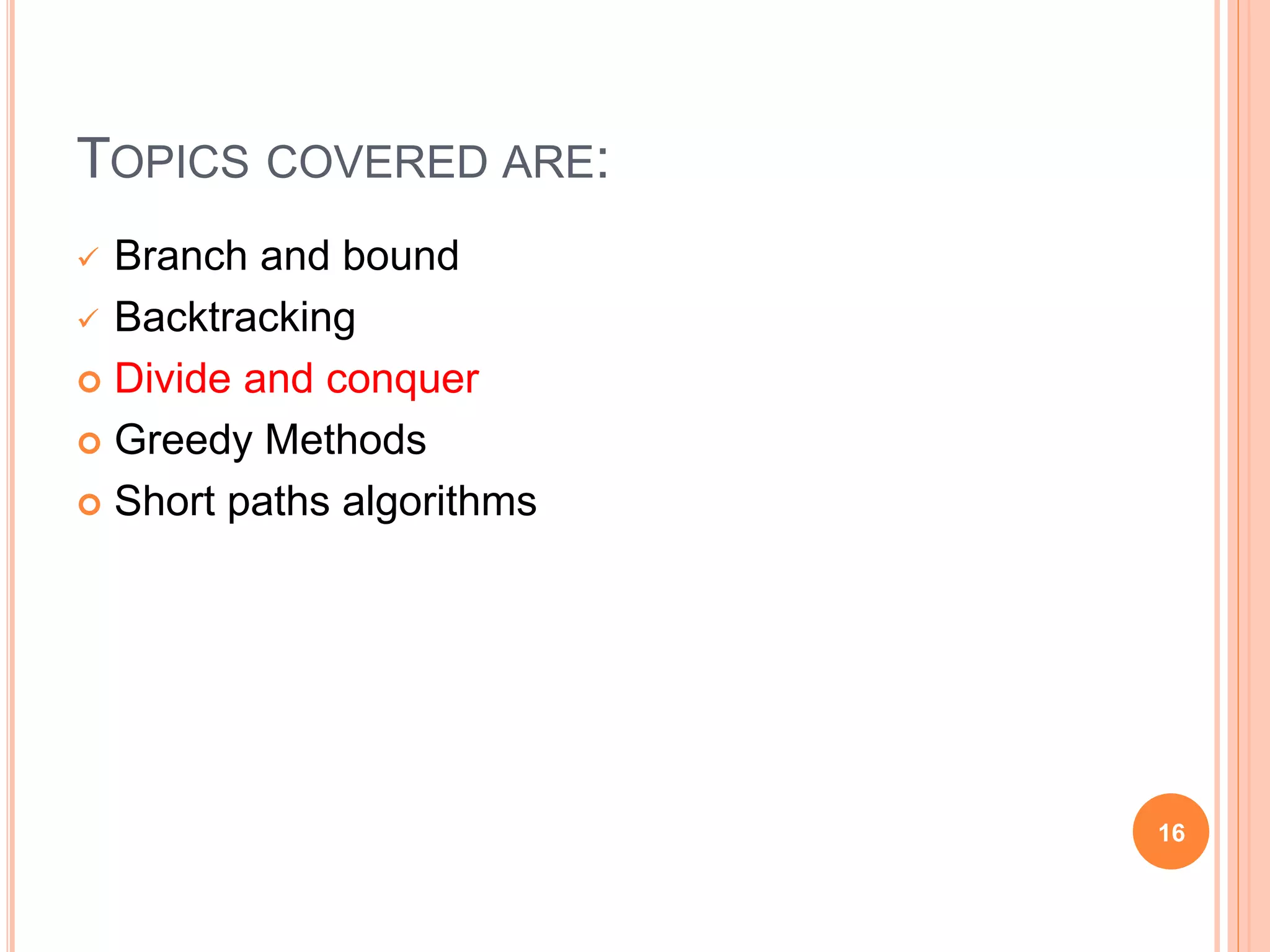 TOPICS COVERED ARE:
 Branch and bound
 Backtracking
 Divide and conquer
 Greedy Methods
 Short paths algorithms
16
 