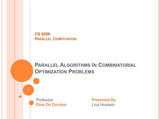 CS 6260
PARALLEL COMPUTATION
PARALLEL ALGORITHMS IN COMBINATORIAL
OPTIMIZATION PROBLEMS
Professor:
Elise De Doncker
Presented By:
Lina Hussein
1
 