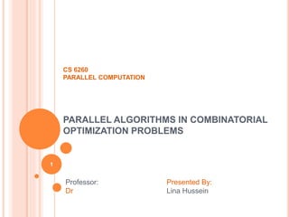 CS 6260
PARALLEL COMPUTATION
PARALLEL ALGORITHMS IN COMBINATORIAL
OPTIMIZATION PROBLEMS
Professor:
Dr
Presented By:
Lina Hussein
1
 