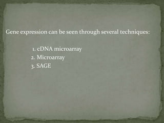 Gene expression can be seen through several techniques:
1. cDNA microarray
2. Microarray
3. SAGE
 