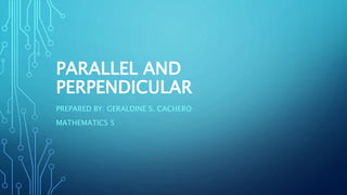 PARALLEL AND
PERPENDICULAR
PREPARED BY: GERALDINE S. CACHERO
MATHEMATICS 5
 