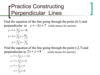 Practice Constructing Perpendicular  Lines Find the equation of the line going through the point (4,1) and  perpendicular  to  (click mouse for answer)   Find the equation of the line going through the point (-2,7) and  perpendicular to  (click mouse for answer)   