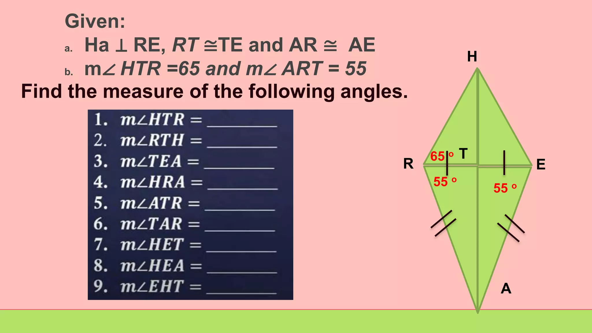 Find the measure of the following angles.
H
E
A
T
Given:
a. Ha ⊥ RE, RT ≅TE and AR ≅ AE
b. m∠ HTR =65 and m∠ ART = 55
R
55 o
55 o
65 o
 
