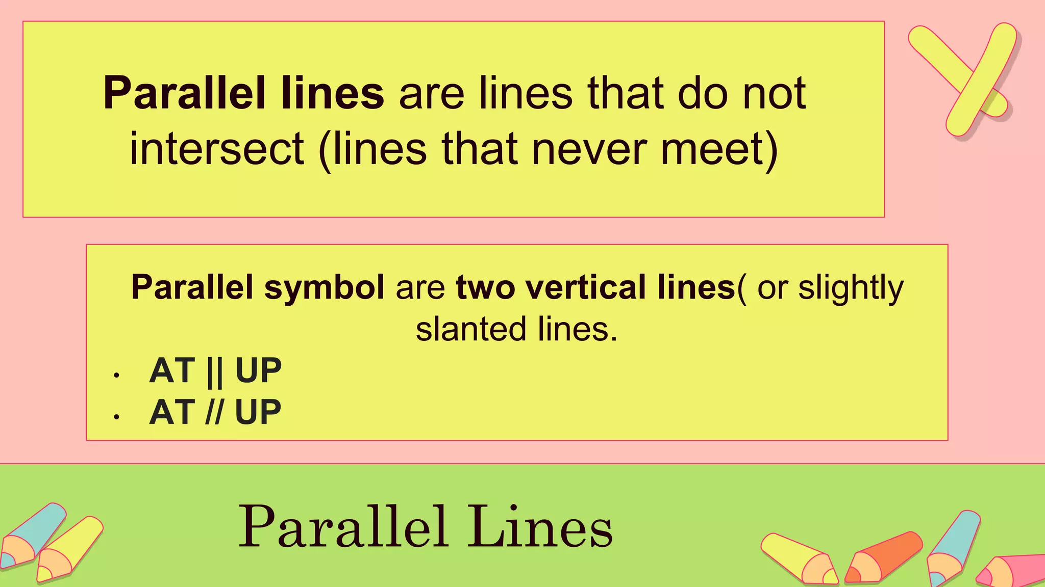 Parallel lines are lines that do not
intersect (lines that never meet)
Parallel Lines
Parallel symbol are two vertical lines( or slightly
slanted lines.
• AT || UP
• AT // UP
 