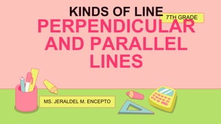 MS. JERALDEL M. ENCEPTO
7TH GRADE
KINDS OF LINE
PERPENDICULAR
AND PARALLEL
LINES
 
