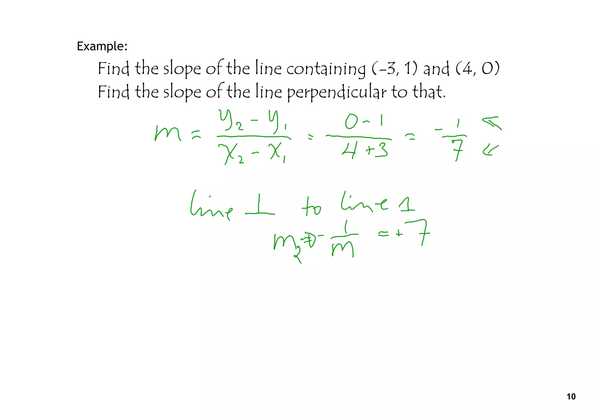 Example:
   Find the slope of the line containing (-3, 1) and (4, 0)
   Find the slope of the line perpendicular to that.




                                                              10
 