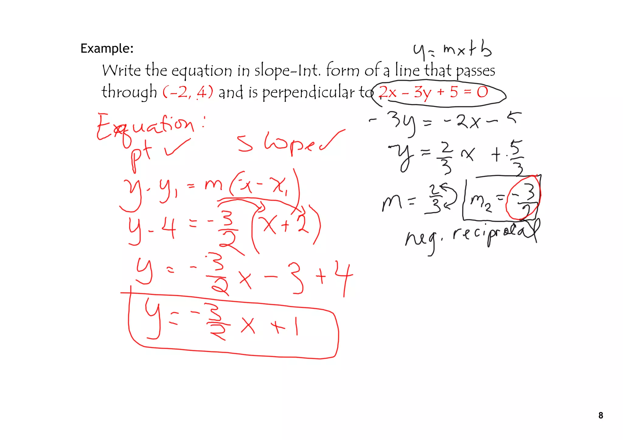 Example:
   Write the equation in slope-Int. form of a line that passes
   through (-2, 4) and is perpendicular to 2x - 3y + 5 = 0




                                                                 8
 