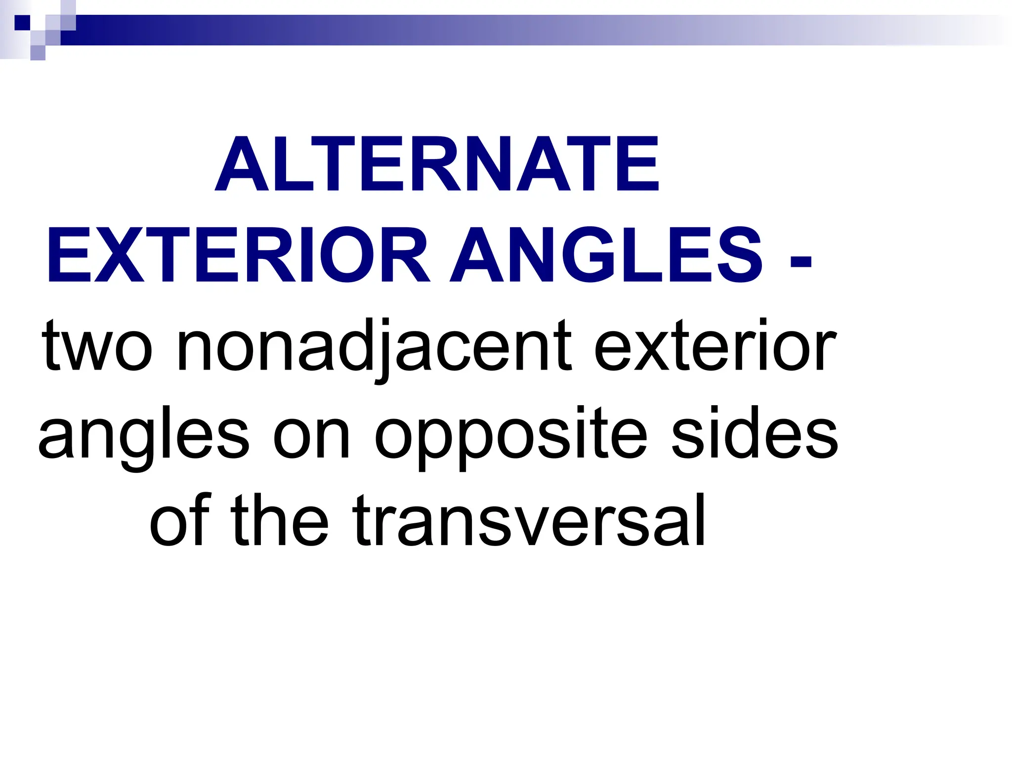 ALTERNATE
EXTERIOR ANGLES -
two nonadjacent exterior
angles on opposite sides
of the transversal
 