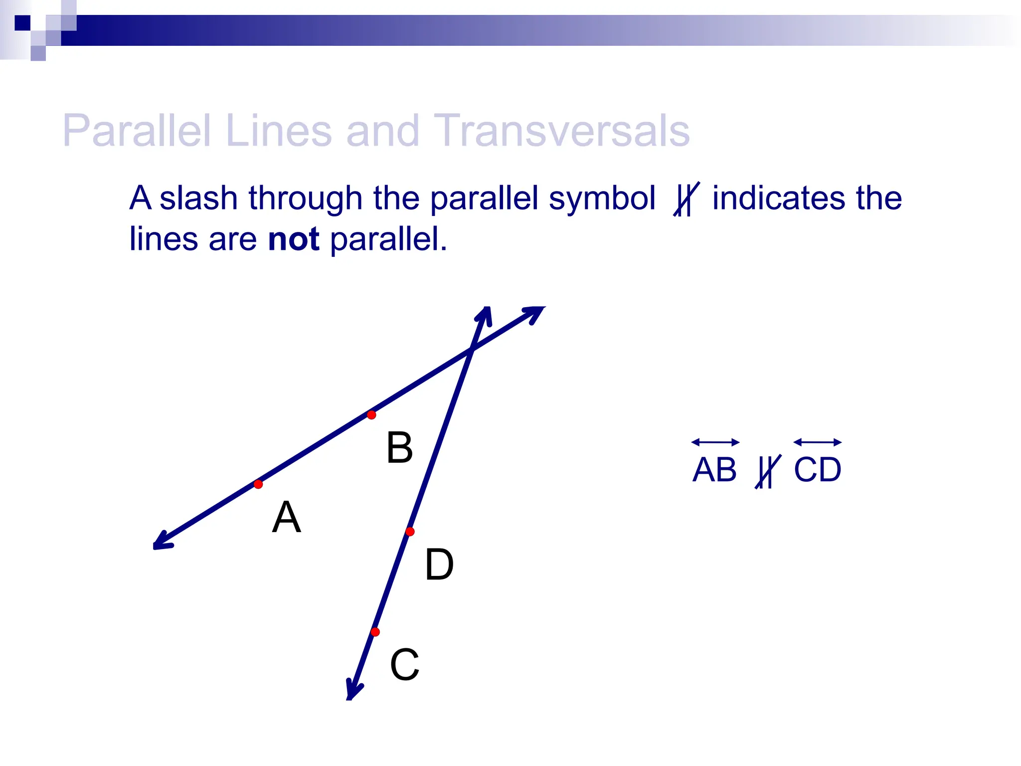 Parallel Lines and Transversals
A slash through the parallel symbol || indicates the
lines are not parallel.
AB || CD
A
D
B
C
 