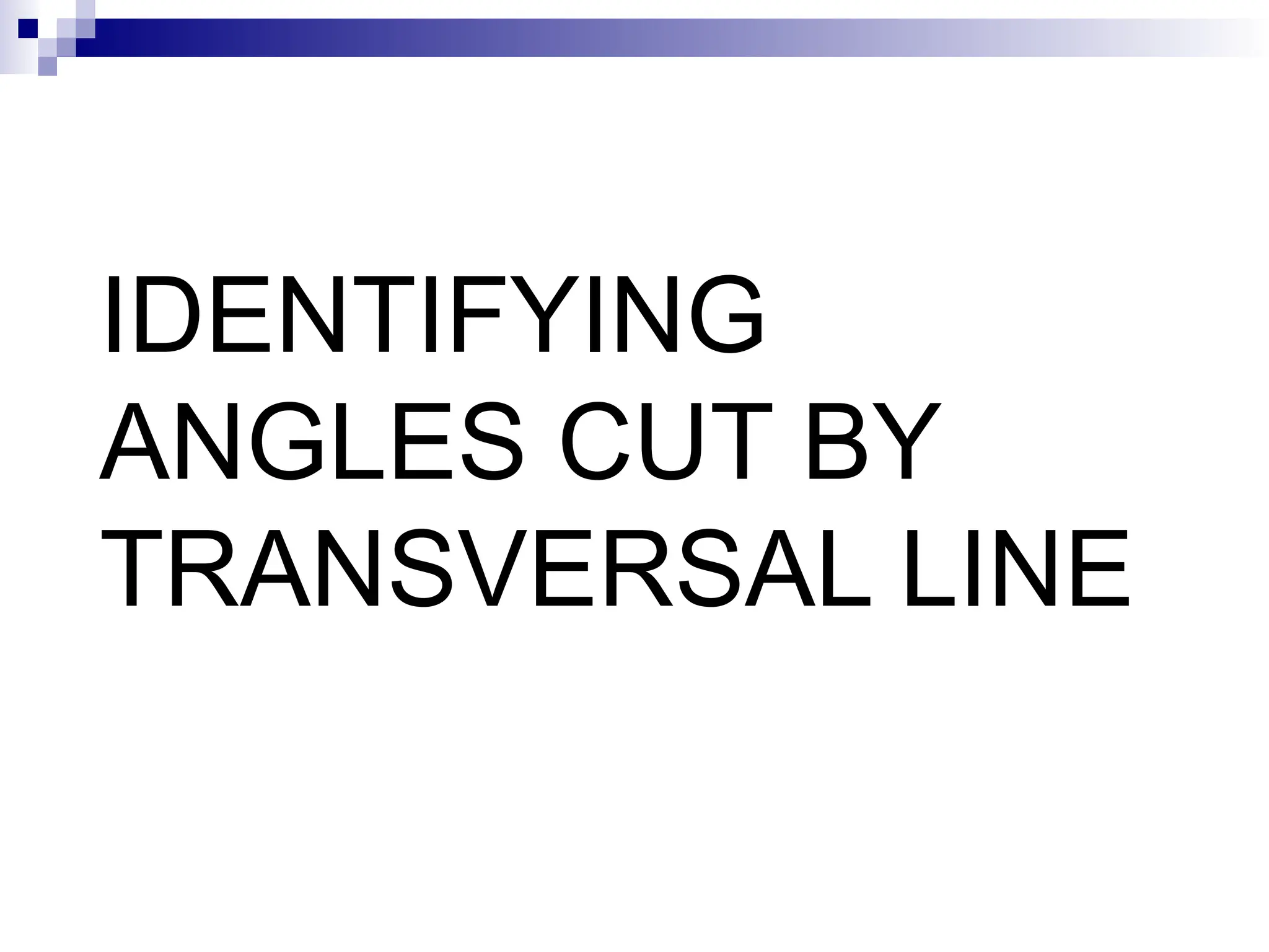 IDENTIFYING
ANGLES CUT BY
TRANSVERSAL LINE
 